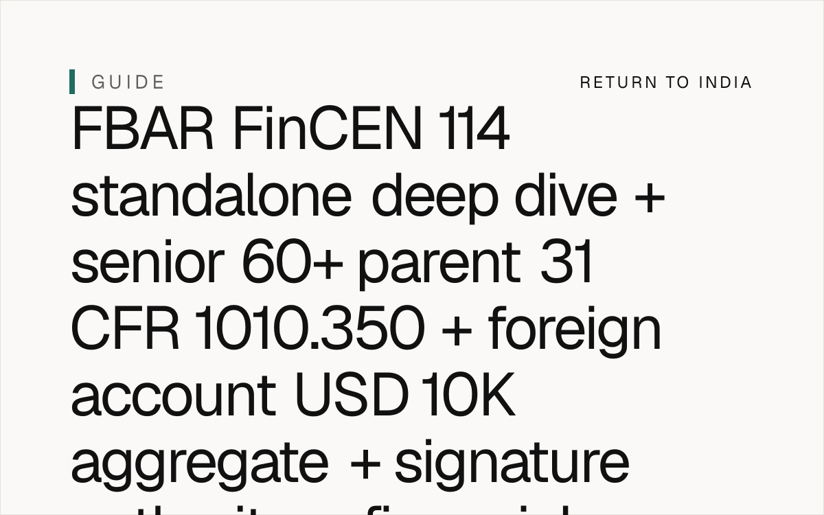 NRI senior 60+ parent FBAR FinCEN 114 standalone deep dive + 31 CFR 1010.350 + 31 CFR 1010.350(c)(1) foreign account USD 10,000 aggregate + 31 CFR 1010.350(c)(2) joint owner + 31 CFR 1010.350(e)(1) financial interest + 31 CFR 1010.350(f)(1) signature authority + 31 CFR 1010.350(g) consolidated accounts + 31 USC 5321(a)(5) non-willful penalty USD 10,000 per violation + 31 USC 5321(a)(5)(B) willful penalty greater of USD 100,000 or 50% account balance + 31 USC 5321(a)(6) criminal penalty + 31 USC 5322(a) criminal penalty up to 5 years + 31 USC 5322(b) criminal penalty up to 10 years + Form 8938 FATCA per Section 6038D + Section 1298(f) specified foreign financial asset + Section 1298(f)(2)(C) foreign financial asset per Section 1298(f)(2)(C) plain text + Form 67 mandatory per CBDT Notification 3/2022 + Circular 11/2022 + 12/2022 stricter rules + Form 10F per Income Tax Rules 1962 Rule 21AB + Section 90(4) 8-year TRC retention + DTAA Article 25 mutual agreement procedure + FEMA USD 1M / year LRS per FEMA 1999 + RBI Master Direction 2024 + senior 60+ parent estate India 2026.