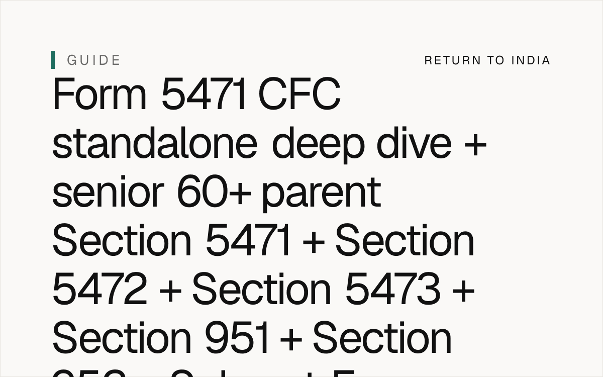 NRI senior 60+ parent Form 5471 CFC standalone deep dive + Section 5471 + Section 5471(a) US shareholder of foreign corporation + Section 5471(b) requirement to file information return + Section 5471(c)(1) US shareholder owns 10% or more of vote or value + Section 5471(c)(2) US shareholder owns 50% or more of vote or value + Section 5471(c)(3) US shareholder owns 10% or more of vote + Section 5471(c)(4) US shareholder of CFC + Section 5471(c)(5) constructive ownership + Section 5471(d)(1) foreign corporation is CFC + Section 5471(d)(2) CFC tested + Section 5471(d)(3) CFC not tested + Section 5471(e) controlled foreign corporation definition + Section 5471(f) stock ownership test + Section 5472 deferral of income + Section 5473 subpart F income inclusion + Section 951 amount included in gross income + Section 951(a)(1)(A) Subpart F income + Section 951(a)(1)(B) previously excluded Subpart F income withdrawn from investment + Section 951(a)(1)(C) increase in earnings invested in US property + Section 951(a)(2) pro rata share of Subpart F income + Section 951(b) Subpart F income definition + Section 951(c) controlled foreign corporation definition + Section 951(d) CFC stock ownership + Section 952 Subpart F income definition + Section 952(a) categories of Subpart F income + Section 952(b) passive category + Section 952(c) listed country exception + Section 953 insurance income exception + Section 954 foreign personal holding company income + Section 955 investment of earnings in US property + Section 6662(j)(3) 40% accuracy-related penalty + Section 6663 75% civil fraud penalty + Section 6501(c)(8) 6-year statute of limitations + Form 67 mandatory + DTAA Article 25 + FEMA USD 1M / year LRS + senior 60+ parent estate India 2026.