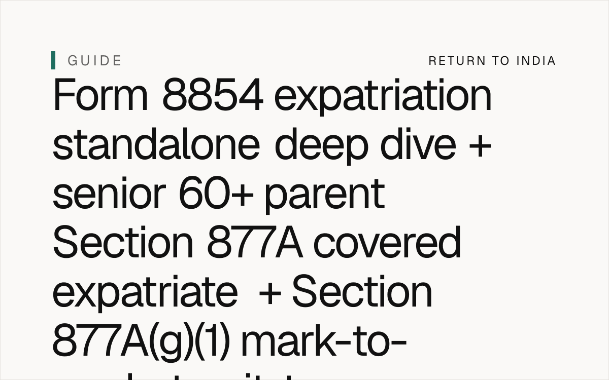 NRI senior 60+ parent Form 8854 expatriation standalone deep dive + Section 877A covered expatriate + Section 877A(a)(1) US citizen renouncing US citizenship + Section 877A(a)(2) long-term resident terminating US residency + Section 877A(a)(3) long-term resident ceasing to be long-term resident + Section 877A(c)(1) five-year average annual net income tax liability USD 168,000 (2024) + Section 877A(c)(1)(A) net income tax liability + Section 877A(c)(1)(B) net assets USD 2M (2024) + Section 877A(c)(2) five-year average annual net income tax liability USD 168,000 (2024) + Section 877A(d)(1) substantial presence test + Section 877A(d)(2) 30-day presence during 3-year period + Section 877A(d)(3) 183-day presence during current year + Section 877A(e) long-term resident + Section 877A(e)(1) lawful permanent resident + Section 877A(e)(2) substantial presence test + Section 877A(e)(3) not exempt + Section 877A(e)(4) not present 10-year election + Section 877A(g)(1) mark-to-market exit tax + Section 877A(g)(2) deemed sale of all assets + Section 877A(g)(3) ordinary income + Section 877A(g)(4) capital gains + Section 877A(g)(5) FMV at date of exit + Section 877A(g)(6) excluded assets + Section 877A(h) gift / bequest tax + Section 877A(i) inheritance tax + Section 2801 covered gift + Section 2801(a)(1) US citizen or resident + Section 2801(a)(2) foreign individual + Section 2801(b)(1) covered gift defined + Section 2801(c)(1) covered gift treated as transfer by US person + Section 2801(e) annual exclusion USD 18,000 + Section 7701(b)(6) long-term resident definition + Section 6662(j)(3) 40% accuracy-related penalty + Section 6663 75% civil fraud penalty + Section 6501(c)(8) 6-year statute of limitations + Form 67 mandatory + DTAA Article 25 + FEMA USD 1M / year LRS + senior 60+ parent estate India 2026.